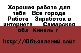 Хорошая работа для тебя - Все города Работа » Заработок в интернете   . Самарская обл.,Кинель г.